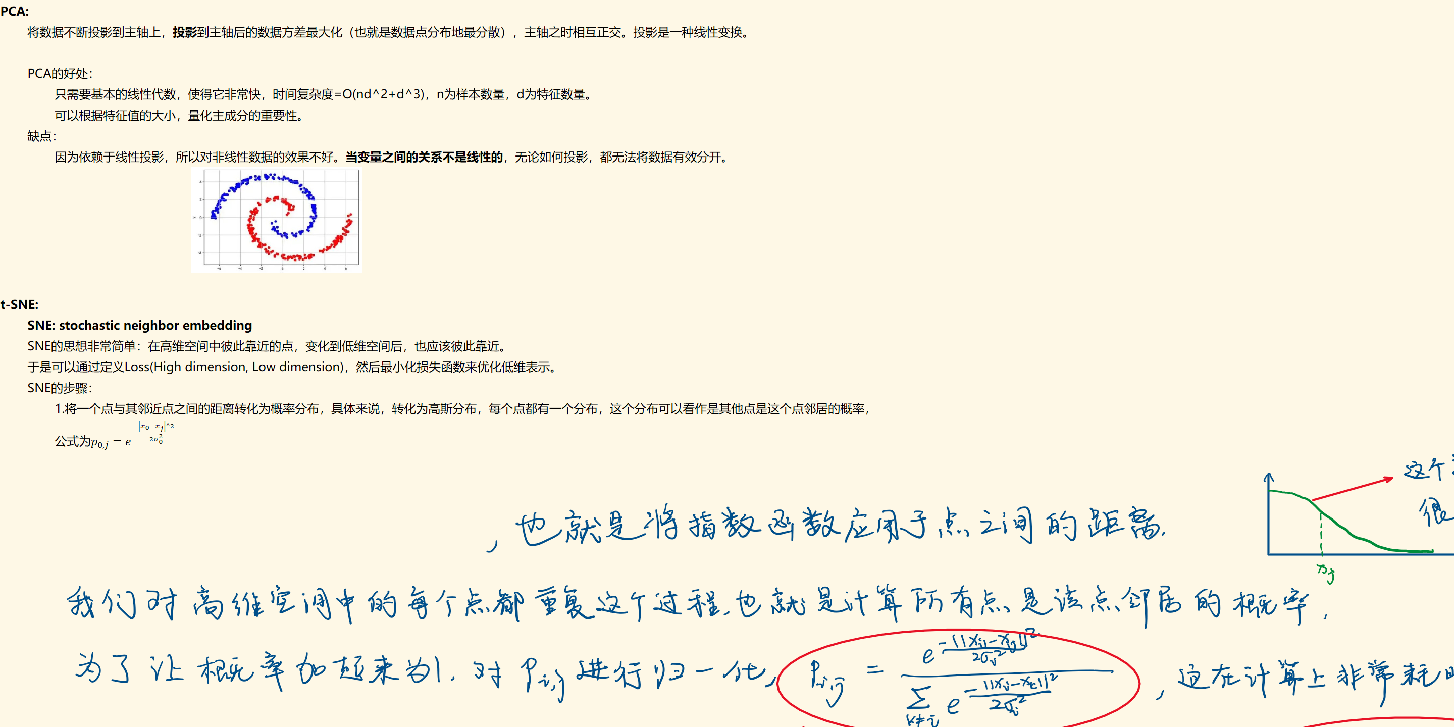 PCA:
将数据不断投影到主轴上，投影到主轴后的数据方差最大化（也就是数据点分布地最分散），主轴之时相互正交。投影是一种线性变换。

PCA的好处：
只需要基本的线性代数，使得它非常快，时间复杂度=O(nd^2+d^3)，n为样本数量，d为特征数量。
可以根据特征值的大小，量化主成分的重要性。
缺点：
因为依赖于线性投影，所以对非线性数据的效果不好。当变量之间的关系不是线性的，无论如何投影，都无法将数据有效分开。
未命名图片.jpg 

t-SNE:
SNE: stochastic neighbor embedding
SNE的思想非常简单：在高维空间中彼此靠近的点，变化到低维空间后，也应该彼此靠近。
于是可以通过定义Loss(High dimension, Low dimension)，然后最小化损失函数来优化低维表示。
SNE的步骤：
1.将一个点与其邻近点之间的距离转化为概率分布，具体来说，转化为高斯分布，每个点都有一个分布，这个分布可以看作是其他点是这个点邻居的概率，
公式为﷐𝑝﷮0,𝑗﷯=﷐𝑒﷮−﷐﷐﷐𝑥﷮0﷯−﷐𝑥﷮𝑗﷯﷯^2﷮2﷐𝜎﷮0﷮2﷯﷯﷯


墨迹绘图
墨迹绘图
墨迹绘图
墨迹绘图
墨迹绘图
墨迹绘图
墨迹绘图
墨迹绘图
墨迹绘图
墨迹绘图
墨迹绘图
墨迹绘图
墨迹绘图
墨迹绘图
墨迹绘图
墨迹绘图
墨迹绘图
墨迹绘图
墨迹绘图
墨迹绘图
墨迹绘图
墨迹绘图
墨迹绘图
墨迹绘图
墨迹绘图
墨迹绘图
墨迹绘图
墨迹绘图
墨迹绘图
墨迹绘图
墨迹绘图
墨迹绘图
墨迹绘图
墨迹绘图
墨迹绘图
墨迹绘图
墨迹绘图
墨迹绘图
墨迹绘图
墨迹绘图
墨迹绘图
墨迹绘图
墨迹绘图
墨迹绘图
墨迹绘图
墨迹绘图
墨迹绘图
墨迹绘图
墨迹绘图
墨迹绘图
墨迹绘图
墨迹绘图
墨迹绘图
墨迹绘图
墨迹绘图
墨迹绘图
墨迹绘图
墨迹绘图
墨迹绘图
墨迹绘图
墨迹绘图
墨迹绘图
墨迹绘图
墨迹绘图
墨迹绘图
墨迹绘图
墨迹绘图
墨迹绘图
墨迹绘图
墨迹绘图
墨迹绘图
墨迹绘图
墨迹绘图
墨迹绘图
墨迹绘图
墨迹绘图
墨迹绘图
墨迹绘图
墨迹绘图
墨迹绘图
墨迹绘图
墨迹绘图
墨迹绘图
墨迹绘图
墨迹绘图
墨迹绘图
墨迹绘图
墨迹绘图
墨迹绘图
墨迹绘图
墨迹绘图
墨迹绘图
墨迹绘图
墨迹绘图
墨迹绘图
墨迹绘图
墨迹绘图
墨迹绘图
墨迹绘图
墨迹绘图
墨迹绘图
墨迹绘图
墨迹绘图
墨迹绘图
墨迹绘图
墨迹绘图
墨迹绘图
墨迹绘图
墨迹绘图
墨迹绘图
墨迹绘图
墨迹绘图
墨迹绘图
墨迹绘图
墨迹绘图
墨迹绘图
墨迹绘图
墨迹绘图
墨迹绘图
墨迹绘图
墨迹绘图
墨迹绘图
墨迹绘图
墨迹绘图
墨迹绘图
墨迹绘图
墨迹绘图
墨迹绘图
墨迹绘图
墨迹绘图
墨迹绘图
墨迹绘图
墨迹绘图
墨迹绘图
墨迹绘图
墨迹绘图
墨迹绘图
墨迹绘图
墨迹绘图
墨迹绘图
墨迹绘图
墨迹绘图
墨迹绘图
墨迹绘图
墨迹绘图
墨迹绘图
墨迹绘图
墨迹绘图
墨迹绘图
墨迹绘图
墨迹绘图
墨迹绘图
墨迹绘图
墨迹绘图
墨迹绘图
墨迹绘图
墨迹绘图
墨迹绘图
墨迹绘图
墨迹绘图
墨迹绘图
墨迹绘图
墨迹绘图
墨迹绘图
墨迹绘图
墨迹绘图
墨迹绘图
墨迹绘图
墨迹绘图
墨迹绘图
墨迹绘图
墨迹绘图
墨迹绘图
墨迹绘图
墨迹绘图
墨迹绘图
墨迹绘图
墨迹绘图
墨迹绘图
墨迹绘图
墨迹绘图
墨迹绘图
墨迹绘图
墨迹绘图
墨迹绘图
墨迹绘图
墨迹绘图
墨迹绘图
墨迹绘图
墨迹绘图
墨迹绘图
墨迹绘图
墨迹绘图
墨迹绘图
墨迹绘图
墨迹绘图
墨迹绘图
墨迹绘图
墨迹绘图
墨迹绘图
墨迹绘图
墨迹绘图
墨迹绘图
墨迹绘图
墨迹绘图
墨迹绘图
墨迹绘图
墨迹绘图
墨迹绘图
墨迹绘图
墨迹绘图
墨迹绘图
墨迹绘图
墨迹绘图
墨迹绘图
墨迹绘图
墨迹绘图
墨迹绘图
墨迹绘图
墨迹绘图
墨迹绘图
墨迹绘图
墨迹绘图
墨迹绘图
墨迹绘图
墨迹绘图
墨迹绘图
墨迹绘图
墨迹绘图
墨迹绘图
墨迹绘图
墨迹绘图
墨迹绘图
墨迹绘图
墨迹绘图
墨迹绘图
墨迹绘图
墨迹绘图
墨迹绘图
墨迹绘图
墨迹绘图
墨迹绘图
墨迹绘图
墨迹绘图
墨迹绘图
墨迹绘图
墨迹绘图
墨迹绘图
墨迹绘图
墨迹绘图
墨迹绘图
墨迹绘图
墨迹绘图
墨迹绘图
墨迹绘图
墨迹绘图
墨迹绘图
墨迹绘图
墨迹绘图
墨迹绘图
墨迹绘图
墨迹绘图
墨迹绘图
墨迹绘图
墨迹绘图
墨迹绘图
墨迹绘图
墨迹绘图
墨迹绘图
墨迹绘图
墨迹绘图
墨迹绘图
墨迹绘图
墨迹绘图
墨迹绘图
墨迹绘图
墨迹绘图
墨迹绘图
墨迹绘图
墨迹绘图
墨迹绘图
墨迹绘图
墨迹绘图
墨迹绘图
墨迹绘图
墨迹绘图
墨迹绘图
墨迹绘图
墨迹绘图
墨迹绘图
墨迹绘图
墨迹绘图
墨迹绘图
墨迹绘图
墨迹绘图
墨迹绘图
墨迹绘图
墨迹绘图
墨迹绘图
墨迹绘图
墨迹绘图
墨迹绘图
墨迹绘图
墨迹绘图
墨迹绘图
墨迹绘图
墨迹绘图
墨迹绘图
墨迹绘图
墨迹绘图
墨迹绘图
墨迹绘图
墨迹绘图
墨迹绘图
墨迹绘图
墨迹绘图
墨迹绘图
墨迹绘图
墨迹绘图
墨迹绘图
墨迹绘图
墨迹绘图
墨迹绘图
墨迹绘图
墨迹绘图
墨迹绘图
墨迹绘图
墨迹绘图
墨迹绘图
墨迹绘图
墨迹绘图
墨迹绘图
墨迹绘图
墨迹绘图
墨迹绘图
墨迹绘图
墨迹绘图
墨迹绘图
墨迹绘图
墨迹绘图
墨迹绘图
墨迹绘图
墨迹绘图
墨迹绘图
墨迹绘图
墨迹绘图
墨迹绘图
墨迹绘图
墨迹绘图
墨迹绘图
墨迹绘图
墨迹绘图
墨迹绘图
墨迹绘图
墨迹绘图
墨迹绘图
墨迹绘图
墨迹绘图
墨迹绘图
墨迹绘图
墨迹绘图
墨迹绘图
墨迹绘图
墨迹绘图
墨迹绘图
墨迹绘图
墨迹绘图
墨迹绘图
墨迹绘图
墨迹绘图
墨迹绘图
墨迹绘图
墨迹绘图
墨迹绘图
墨迹绘图
墨迹绘图
墨迹绘图
墨迹绘图
墨迹绘图
墨迹绘图
墨迹绘图
墨迹绘图
墨迹绘图
墨迹绘图
墨迹绘图
墨迹绘图
墨迹绘图
墨迹绘图
墨迹绘图
墨迹绘图
墨迹绘图
墨迹绘图
墨迹绘图
墨迹绘图
墨迹绘图
墨迹绘图
墨迹绘图
墨迹绘图
墨迹绘图
墨迹绘图
墨迹绘图
墨迹绘图
墨迹绘图
墨迹绘图
墨迹绘图
墨迹绘图
墨迹绘图
墨迹绘图
墨迹绘图
墨迹绘图
墨迹绘图
墨迹绘图
墨迹绘图
墨迹绘图
墨迹绘图
墨迹绘图
墨迹绘图
墨迹绘图
墨迹绘图
墨迹绘图
墨迹绘图
墨迹绘图
墨迹绘图
墨迹绘图
墨迹绘图
墨迹绘图
墨迹绘图
墨迹绘图
墨迹绘图
墨迹绘图
墨迹绘图
墨迹绘图
墨迹绘图
墨迹绘图
墨迹绘图
墨迹绘图
墨迹绘图
墨迹绘图
墨迹绘图
墨迹绘图
墨迹绘图
墨迹绘图
墨迹绘图
墨迹绘图
墨迹绘图
墨迹绘图
墨迹绘图
墨迹绘图
墨迹绘图
墨迹绘图
墨迹绘图
墨迹绘图
墨迹绘图
墨迹绘图
墨迹绘图
墨迹绘图
墨迹绘图
墨迹绘图
墨迹绘图
墨迹绘图
墨迹绘图
墨迹绘图
墨迹绘图
墨迹绘图
墨迹绘图
墨迹绘图
墨迹绘图
墨迹绘图
墨迹绘图
墨迹绘图
墨迹绘图
墨迹绘图
墨迹绘图
墨迹绘图
墨迹绘图
墨迹绘图
墨迹绘图
墨迹绘图
墨迹绘图
墨迹绘图
墨迹绘图
墨迹绘图
墨迹绘图
墨迹绘图
墨迹绘图
墨迹绘图
墨迹绘图
墨迹绘图
墨迹绘图
墨迹绘图
墨迹绘图
墨迹绘图
墨迹绘图
墨迹绘图
墨迹绘图
墨迹绘图
墨迹绘图
墨迹绘图
墨迹绘图
墨迹绘图
墨迹绘图
墨迹绘图

