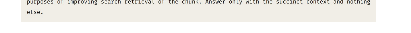 未命名图片.jpg 计算机生成了可选文字:
<document>
{{WHOLE_DOCUMENT}}
</document>
HereisthechunkwewanttoSituatewithinthewholedocument
<chunk>
{{CHUNK_CONTENT}}
</chunk>
Pleasegiveashortsuccinctcontextt0situatethischunkwithintheoveralldocumentforthe
purposesOfimprovingsearchretrievalOfthechunk.AnsweronlyWiththesuccinctcontextandnothing
else.

